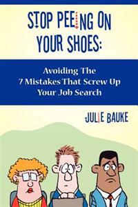 Stop Peeing on Your Shoes: Avoiding the 7 Mistakes That Screw Up Your Job Search