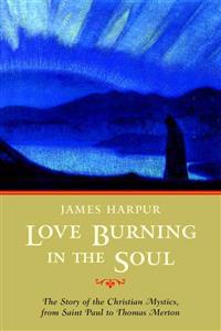 Love Burning in the Soul: The Story of the Christian Mystics, from Saint Paul to Thomas Merton