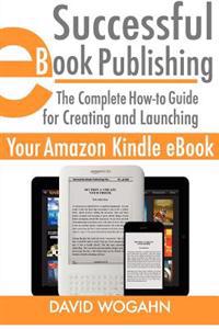 Successful eBook Publishing: The Complete How-To Guide for Creating and Launching Your Amazon Kindle eBook