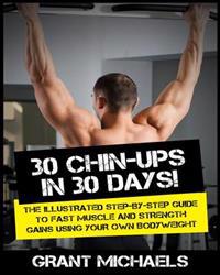 30 Chin-Ups in 30 Days!: The Illustrated Step-By-Step Guide to Fast Muscle and Strength Gains Using Your Own Bodyweight