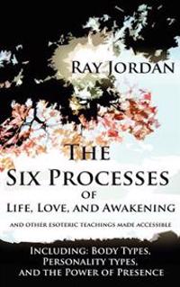 The Six Processes of Life, Love, and Awakening: And Other Esoteric Teachings Made Accessible - Including Body Types, Personality Types, and the Power