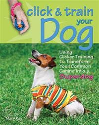 Click & Train Your Dog: Using Clicker Training to Transform Your Common Canine Into a Superdog
