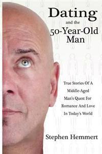 Dating and the 50-Year-Old Man: True Stories of a Middle-Aged Man's Quest for Romance and Love in Today's World