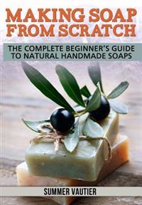 Making Soap from Scratch: The Complete Beginner's Guide to Natural Handmade Soaps