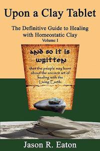 Upon a Clay Tablet, the Definitive Guide to Healing with Homeostatic Clay, Volume I