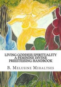 Living Goddess Spirituality: A Feminine Divine Priestessing Handbook