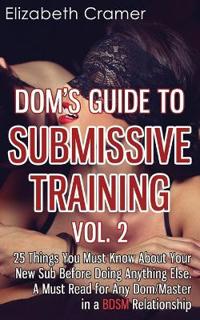 Dom's Guide to Submissive Training Vol. 2: 25 Things You Must Know about Your New Sub Before Doing Anything Else. a Must Read for Any Dom/Master in a