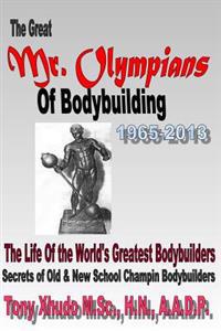 The Great MR Olympians of Bodybuilding 1965-2013: The Life and Times of the World's Greatest Bodybuilders