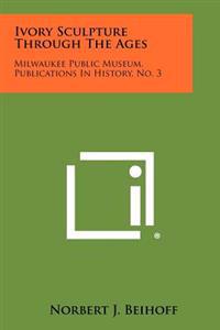 Ivory Sculpture Through the Ages: Milwaukee Public Museum, Publications in History, No. 3