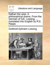 Nathan the Wise. a Philosophical Drama. from the German of G.E. Lessing, ... Translated Into English by R.E. Raspe.