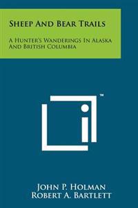 Sheep and Bear Trails: A Hunter's Wanderings in Alaska and British Columbia