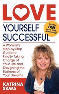 Love Yourself Successful: A Woman's Step-By-Step Guide to Finally Taking Charge of Your Life and Designing the Business of Your Dreams