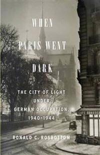 When Paris Went Dark: The City of Light Under German Occupation, 1940-1944