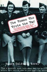 The Women Who Wrote the War: The Compelling Story of the Path-Breaking Women War Correspondents of World War II