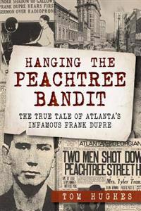 Hanging the Peachtree Bandit: The True Tale of Atlanta's Infamous Frank Dupre