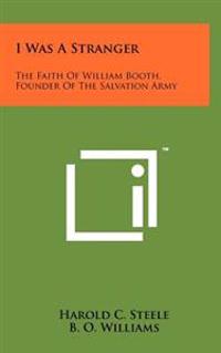 I Was a Stranger: The Faith of William Booth, Founder of the Salvation Army