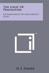 The Logic of Pragmatism: An Examination of John Dewey's Logic