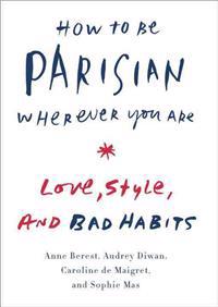 How to Be Parisian Wherever You Are: Love, Style, and Bad Habits