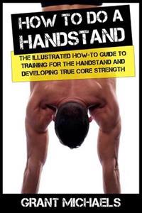 How to Do a Handstand: The Illustrated How-To Guide to Training for the Handstand and Developing True Core Strength