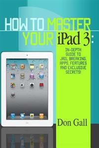 How to Master Your iPad 3: In-Depth Guide to Jail Breaking Apps, Features and Exclusive Secrets