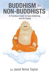 Buddhism for Non-Buddhists: A Practical Guide to Ease Suffering and Be Happy