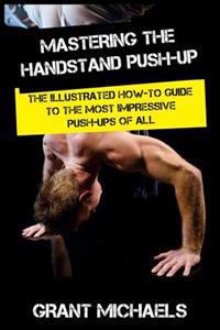 Mastering the Handstand Push-Up: The Illustrated How-To Guide to the Most Impressive Push-Ups of All