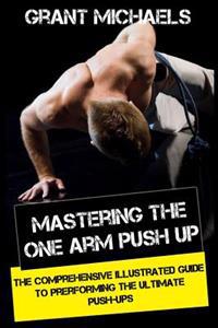 Mastering the One Arm Push Up: The Comprehensive Illustrated Guide to Prerforming the Ultimate Push-Ups