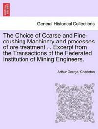 The Choice of Coarse and Fine-Crushing Machinery and Processes of Ore Treatment ... Excerpt from the Transactions of the Federated Institution of Mining Engineers.