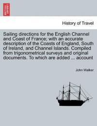 Sailing Directions for the English Channel and Coast of France; With an Accurate Description of the Coasts of England, South of Ireland, and Channel Islands. Compiled from Trigonometrical Surveys and Original Documents. to Which Are Added ... Account
