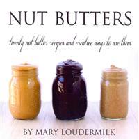 Nut Butters: Twenty Nut Butter Recipes and Creative Ways to Use Them