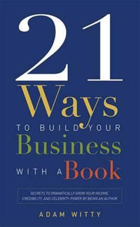 21 Ways to Build Your Business with a Book: Secrets to Dramatically Grow Your Income, Credibility, and Celebrity-Power by Being an Author