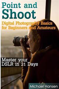 Point and Shoot: Digital Photography Basics for Beginners and Amateurs: Master Your Dslr in 21 Days