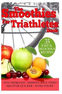 Smoothies for Triathletes: Recipes and Nutrition Plan to Support Triathlon Training from Sprint to Ironman and Beyond