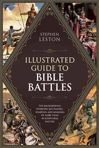The Illustrated Guide to Bible Battles: The Background, Overview, Key Players, Weapons--And Meaning--Of More Than 90 Scriptural Battles