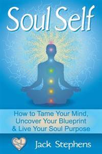 Soul Self: How to Tame Your Mind, Uncover Your Blueprint, and Live Your Soul Purpose
