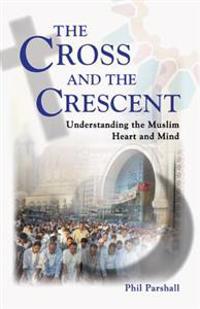The Cross and the Crescent: Understanding the Muslim Heart & Mind