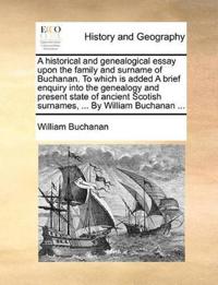 A   Historical and Genealogical Essay Upon the Family and Surname of Buchanan. to Which Is Added a Brief Enquiry Into the Genealogy and Present State