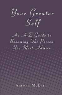 Your Greater Self: An A-Z Guide to Becoming the Person You Most Admire