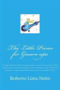 The Little Prince for Grown-Ups: Using Jungian Active Imagination to Uncover Pearls of the Masterpiece of Saint-Exupery or Talking to Your Internal Da