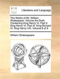 The Works of Mr. William Shakespear. Volume the Sixth. Containing King Henry VI. Part II. King Henry VI. Part III. King Richard III. King Henry VIII.