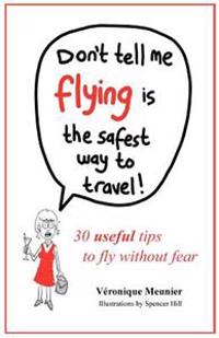 Don't Tell Me Flying Is the Safest Way to Travel!: A Fun Self-Help Book for Fearful Flyers
