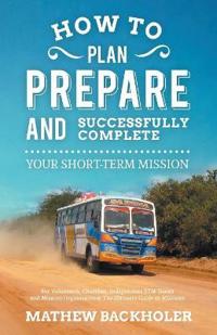 How to Plan, Prepare and Successfully Complete Your Short-term Mission - for Volunteers, Churches, Independent STM Teams and Mission Organisations