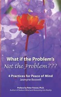 What If the Problem's Not the Problem: 4 Practices for Peace of Mind