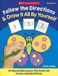 Follow the Directions & Draw It All by Yourself!: 25 Easy, Reproducible Lessons That Guide Kids Step-By-Step to Draw Adorable Pictures & Learn the Imp