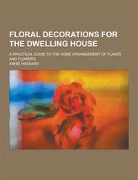 Floral Decorations for the Dwelling House; A Practical Guide to the Home Arrangement of Plants and Flowers