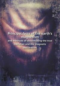 Principal Facts of the Earth's Magnetism and Methods of Determining the True Meridian and the Magnetic Declination