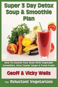 Super 3 Day Detox Soup & Smoothie Plan: How to Cleanse Your Body with Vegetable Smoothies, Slow Cooker Soups & Fresh Fruits
