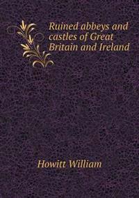 Ruined Abbeys and Castles of Great Britain and Ireland