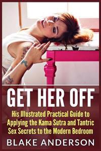 Get Her Off: His Illustrated Practical Guide to Applying the Kama Sutra and Tantric Sex Secrets to the Modern Bedroom
