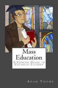Mass Education: A Concise Guide to Catholic Liturgy